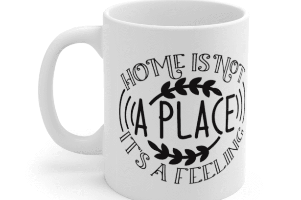 Home is Not a Place It’s a Feeling – White 11oz Ceramic Coffee Mug
