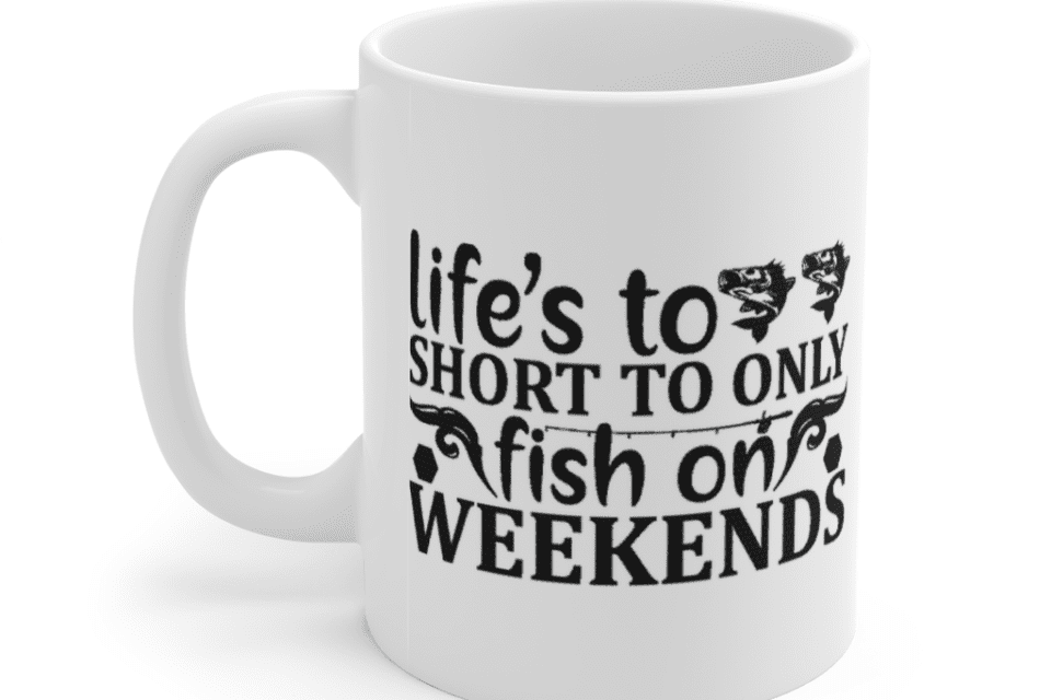 Life’s too Short to Only Fish on Weekends – White 11oz Ceramic Coffee Mug