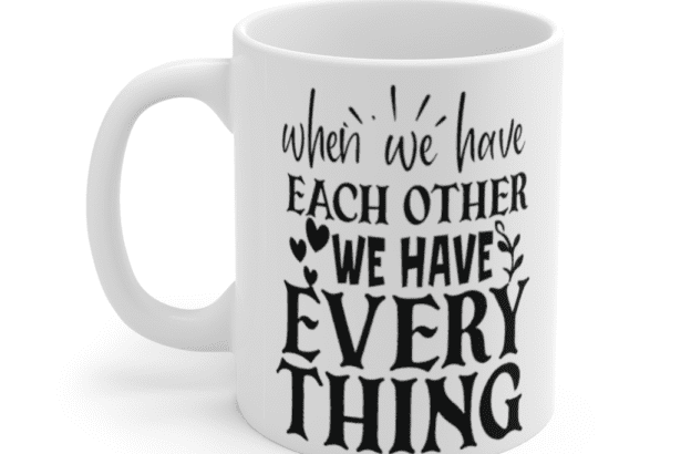 When We have Each Other We have Everything – White 11oz Ceramic Coffee Mug (2)