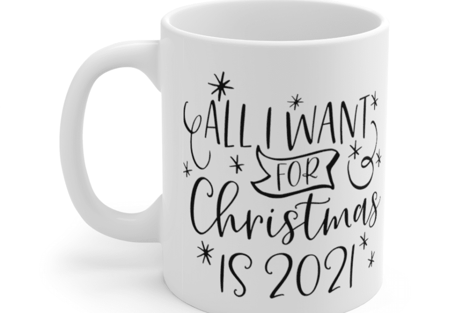 All I Want for Christmas is 2021 – White 11oz Ceramic Coffee Mug
