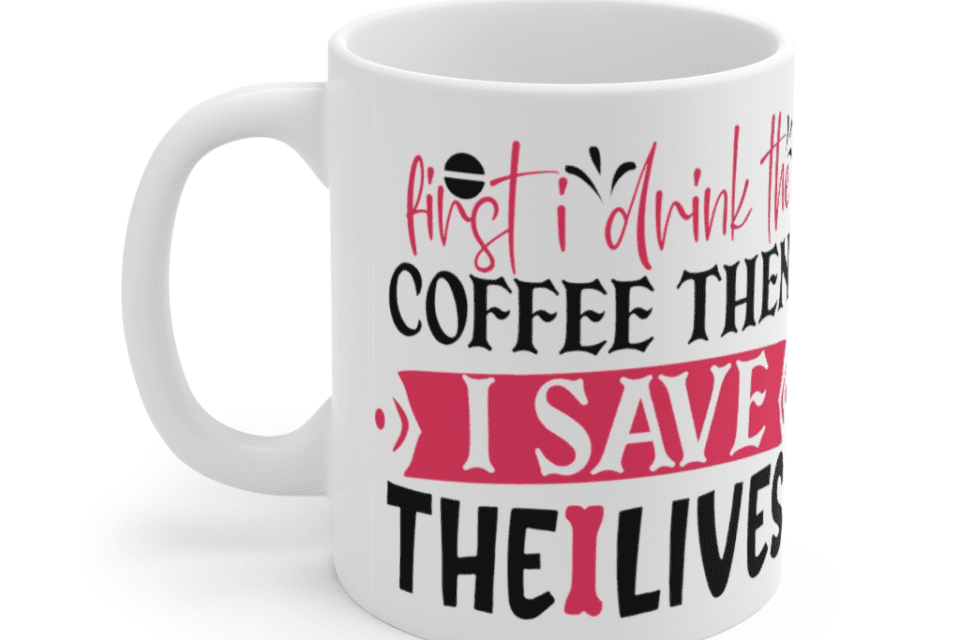 First I Drink the Coffee then I Save the Lives – White 11oz Ceramic Coffee Mug (2)