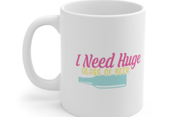I Need Huge Glass of Beer – White 11oz Ceramic Coffee Mug