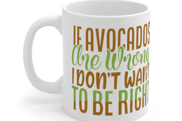 If Avocados are Wrong I Don’t Want to be Right – White 11oz Ceramic Coffee Mug