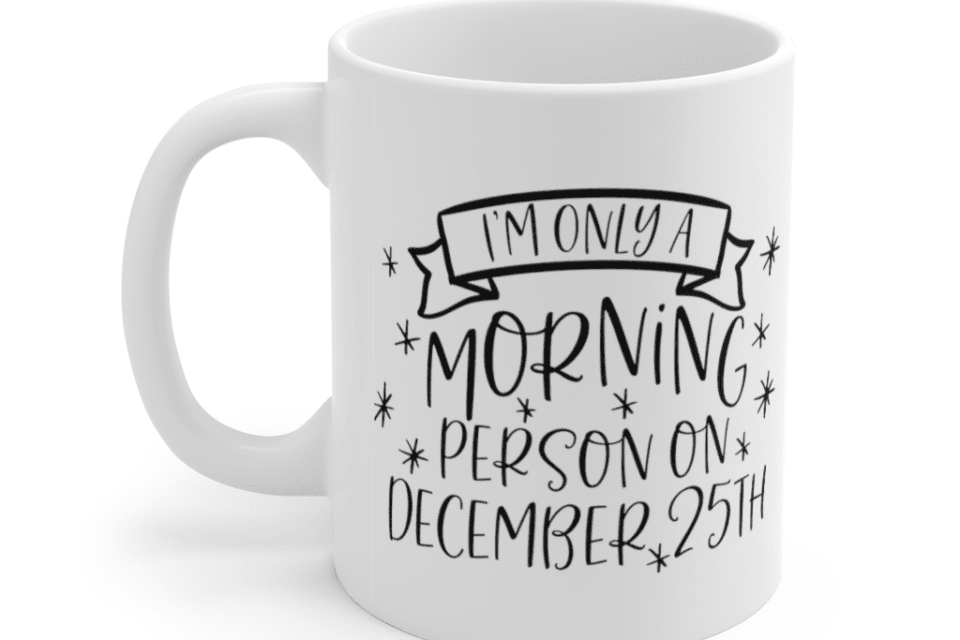 I’m Only a Morning Person on December 25th – White 11oz Ceramic Coffee Mug (2)