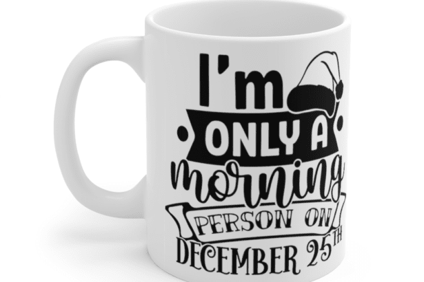 I’m Only a Morning Person on December 25th – White 11oz Ceramic Coffee Mug