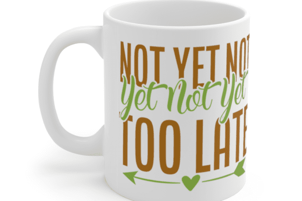 Not Yet Not Yet Not Yet Too Late – White 11oz Ceramic Coffee Mug