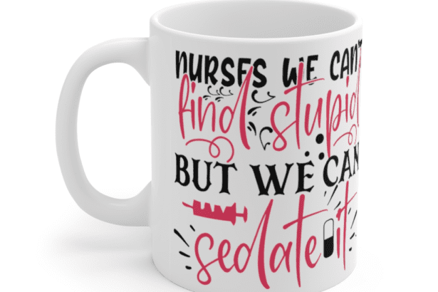 Nurses We Can’t Find Stupid but We Can Sedate It – White 11oz Ceramic Coffee Mug