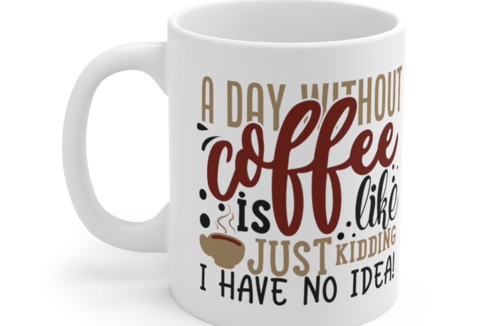 A Day without Coffee is Like…Just Kidding I have No Idea! – White 11oz Ceramic Coffee Mug 1