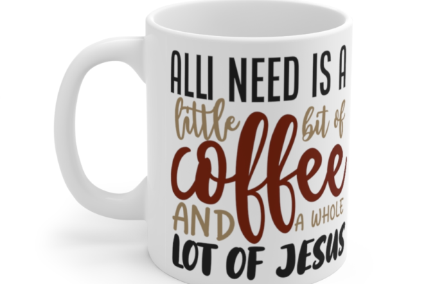 All I Need is a little bit of Coffee and a whole lot of Jesus – White 11oz Ceramic Coffee Mug 1