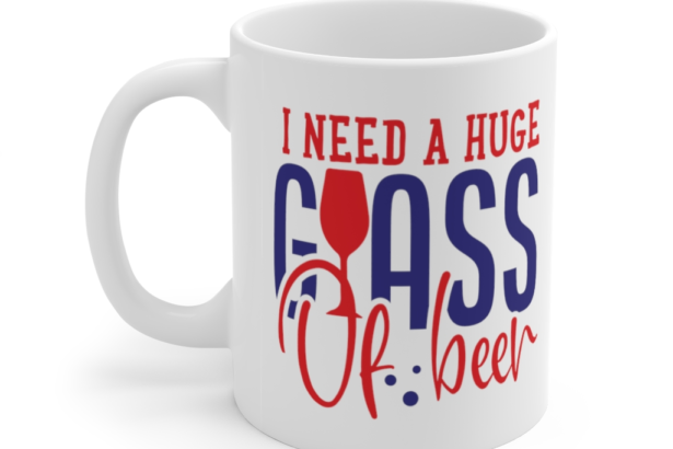 I Need a Huge Glass of Beer – White 11oz Ceramic Coffee Mug