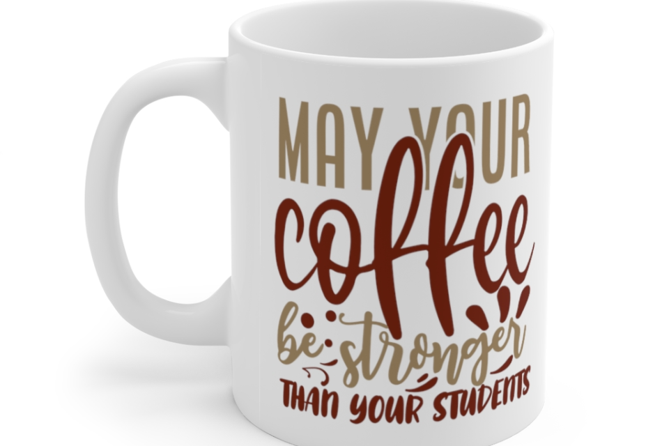 May Your Coffee Be Stronger Than Your Students – White 11oz Ceramic Coffee Mug 1