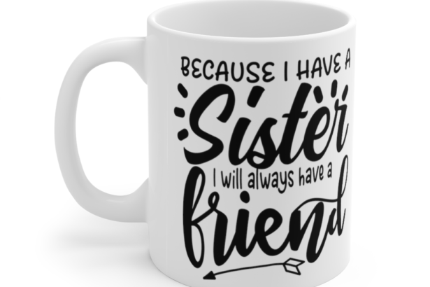 Because I have a Sister I will Always have a Friend – White 11oz Ceramic Coffee Mug
