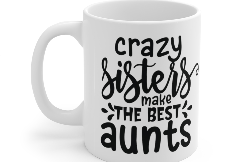 Crazy Sisters Make The Best Aunts – White 11oz Ceramic Coffee Mug (3)
