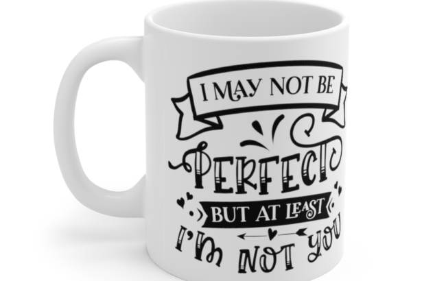 I May Not Be Perfect but at least I’m Not You – White 11oz Ceramic Coffee Mug 2