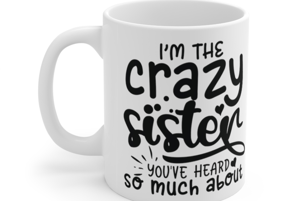 I’m The Crazy Sister You’ve Heard So Much About – White 11oz Ceramic Coffee Mug