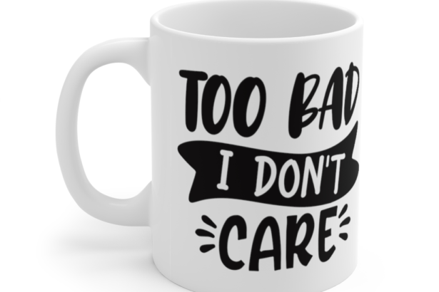 Too Bad I Don’t Care – White 11oz Ceramic Coffee Mug (2)