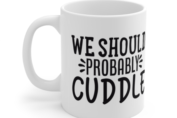 We Should Probably Cuddle – White 11oz Ceramic Coffee Mug (3)