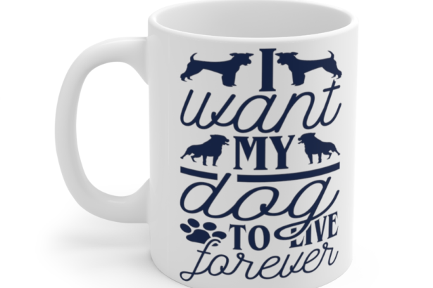 I Want My Dog to Live Forever – White 11oz Ceramic Coffee Mug