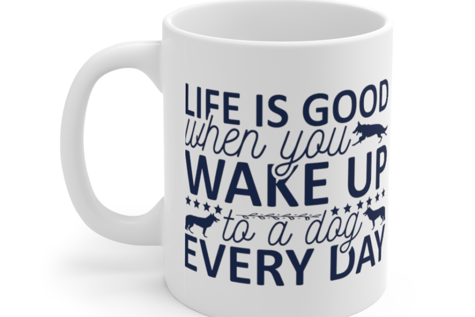 Life is Good when You Wake Up to a Dog Every Day – White 11oz Ceramic Coffee Mug (3)