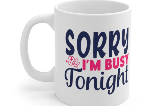Sorry I’m Busy Tonight – White 11oz Ceramic Coffee Mug (3)