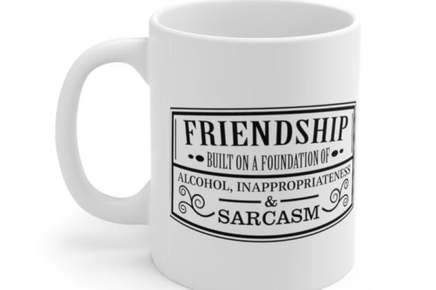 Friendship Built on a Solid Foundation of Alcohol Inappropriateness and Sarcasm – White 11oz Ceramic Coffee Mug