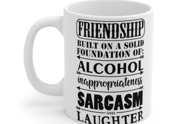 Friendship Built on a Solid Foundation of: Alcohol Inappropriateness Sarcasm and Laughter – White 11oz Ceramic Coffee Mug