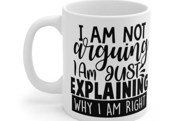 I Am Not Arguing I Am Just Explaining Why I Am Right – White 11oz Ceramic Coffee Mug (3)