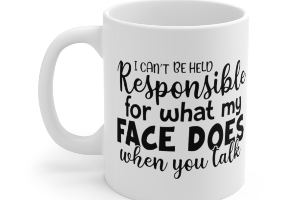 I Can’t Be Held Responsible for What My Face Does When You Talk – White 11oz Ceramic Coffee Mug
