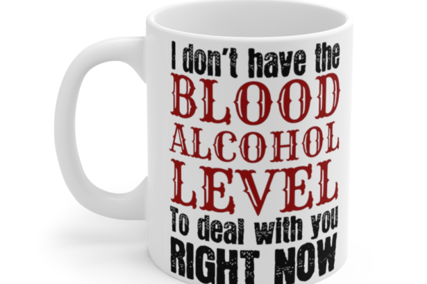 I don’t have the Blood Alcohol Level to Deal with You Right Now – White 11oz Ceramic Coffee Mug (2)