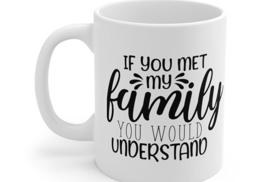 If You Met My Family You would Understand – White 11oz Ceramic Coffee Mug