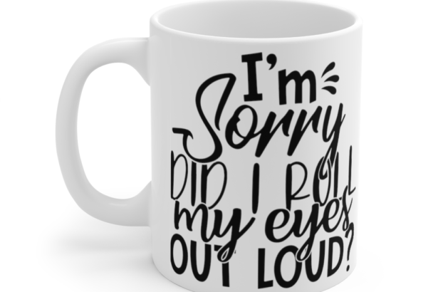 I’m Sorry Did I Roll My Eyes Out Loud? – White 11oz Ceramic Coffee Mug (6)