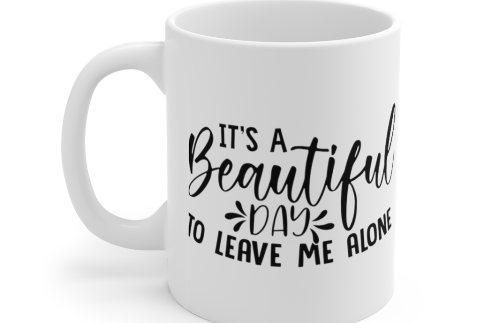 It’s a Beautiful Day to Leave Me Alone – White 11oz Ceramic Coffee Mug