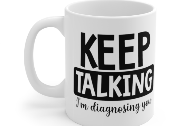 Keep Talking I’m Diagnosing You – White 11oz Ceramic Coffee Mug