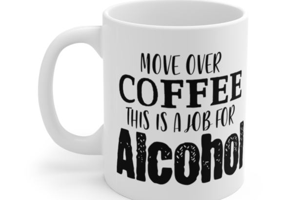 Move Over Coffee This is a Job for Alcohol – White 11oz Ceramic Coffee Mug