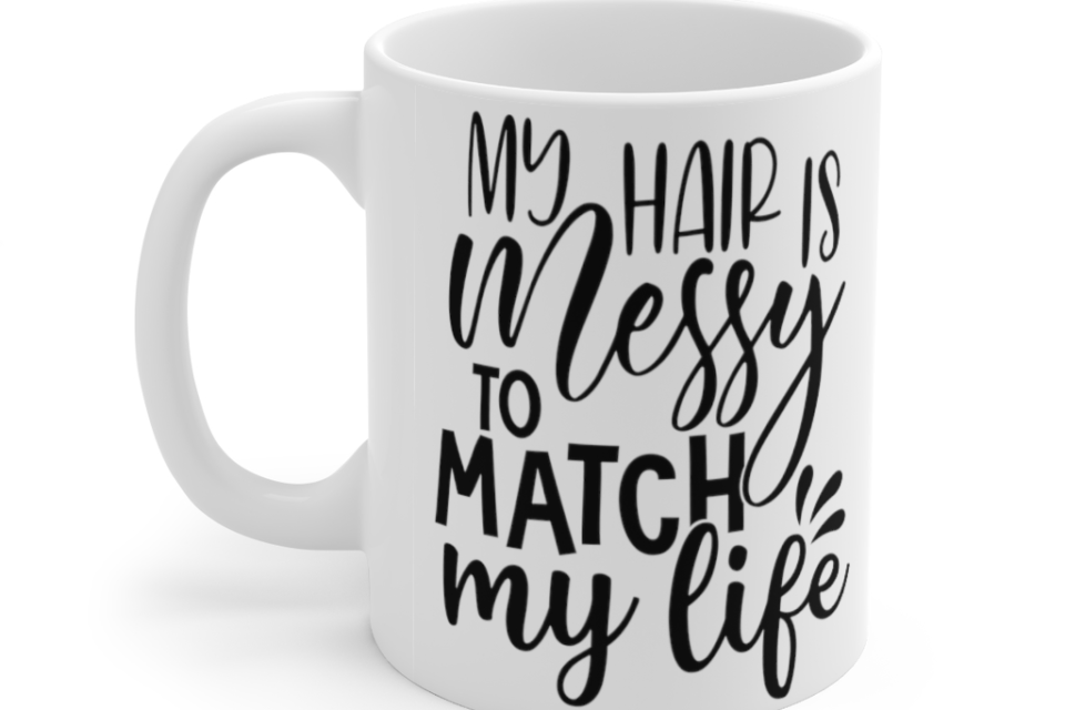 My Hair is Messy to Match My Life – White 11oz Ceramic Coffee Mug