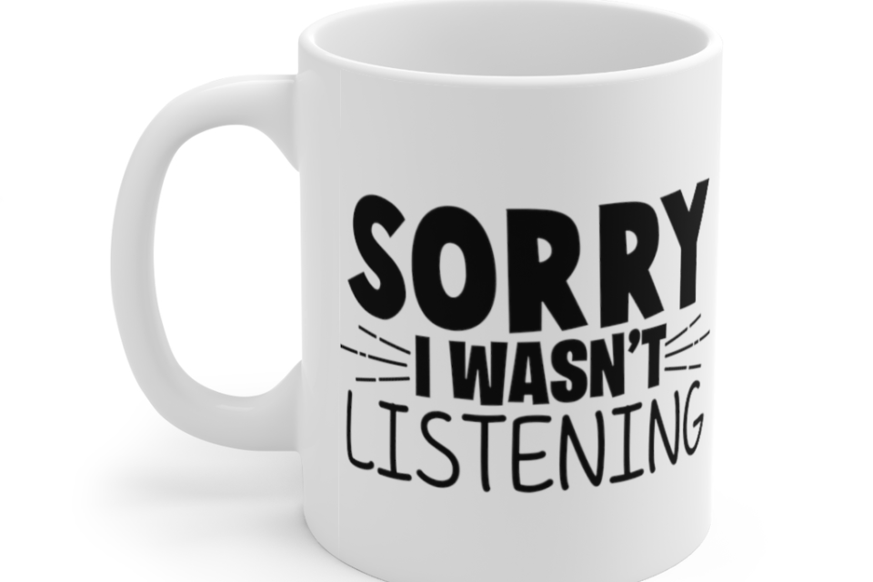Sorry I wasn’t Listening – White 11oz Ceramic Coffee Mug (3)