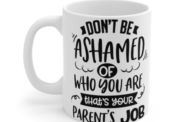 Don’t Be Ashamed Of Who You Are That’s Your Parent’s Job – White 11oz Ceramic Coffee Mug