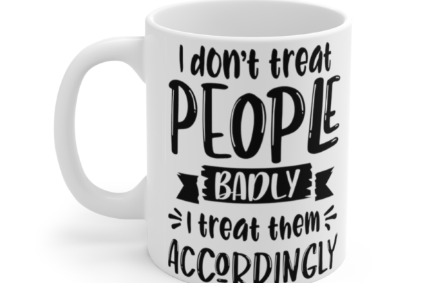 I Don’t Treat People Badly I Treat Them Accordingly – White 11oz Ceramic Coffee Mug