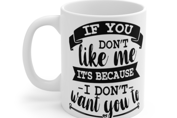 If You Don’t Like Me It’s Because I Don’t Want You To – White 11oz Ceramic Coffee Mug
