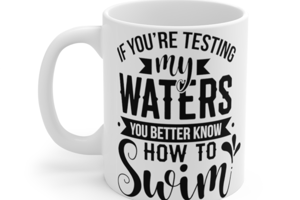 If You’re Testing My Waters You Better Know How To Swim – White 11oz Ceramic Coffee Mug