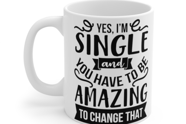 Yes I’m Single And You Have To Be Amazing To Change That – White 11oz Ceramic Coffee Mug