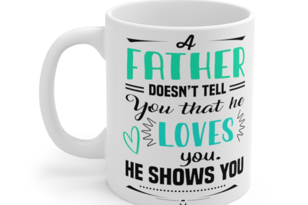 A Father doesn’t Tell You that He Loves You He Shows You – White 11oz Ceramic Coffee Mug