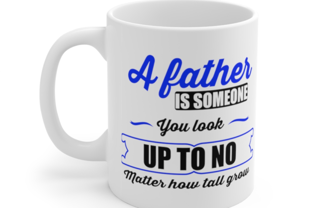 A Father is Someone You Look Up To No Matter How Tall You Grow – White 11oz Ceramic Coffee Mug