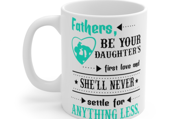 Fathers be Your Daughter’s First Love and She’ll Never Settle for Anything Less – White 11oz Ceramic Coffee Mug (2)