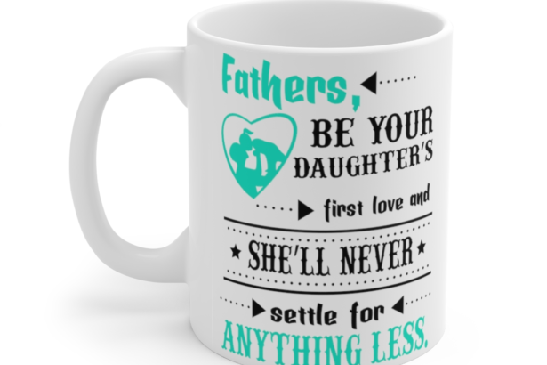 Fathers be Your Daughter’s First Love and She’ll Never Settle for Anything Less – White 11oz Ceramic Coffee Mug