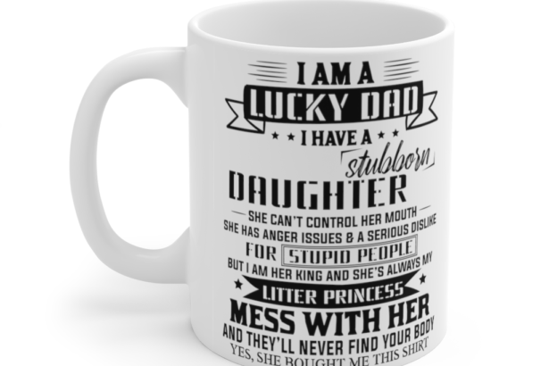 I am a Lucky Dad I have a Stubborn Daughter She can’t Control Her Mouth She has Anger Issues and a Serious Dislike for Stupid People but I am Her King and She’s Always My Litter Princess Mess with Her and They’ll Never Find Your Body Yes She Bought Me This Shirt – White 11oz Ceramic Coffee Mug
