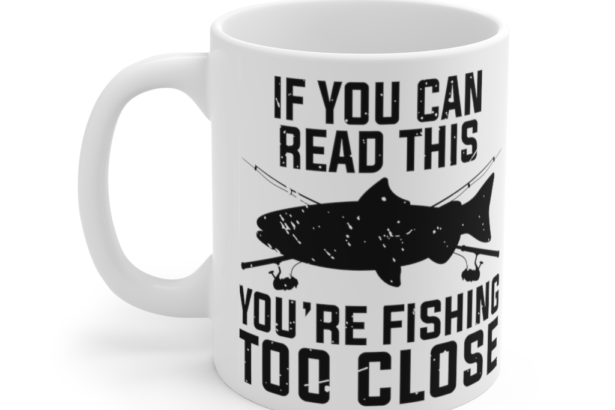 If You Can Read This You’re Fishing Too Close – White 11oz Ceramic Coffee Mug (2)