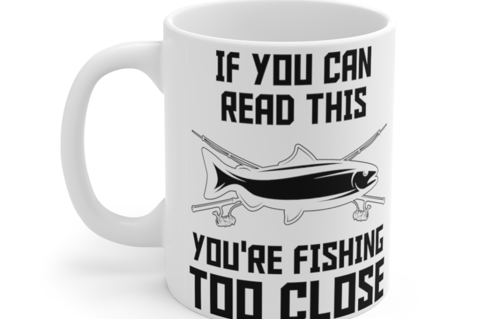 If You Can Read This You’re Fishing Too Close – White 11oz Ceramic Coffee Mug