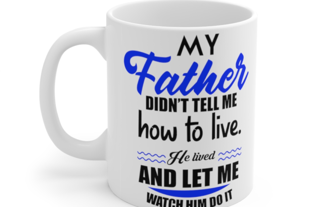 My Father didn’t Tell Me How to Live He Lived and Let Me Watch Him Do It – White 11oz Ceramic Coffee Mug