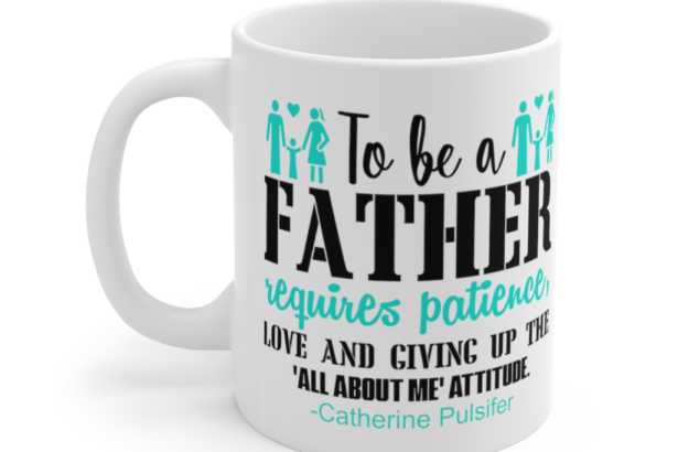 To be a Father requires Patience Love and Giving Up the All about Me Attitude Catherine Pulsifer – White 11oz Ceramic Coffee Mug
